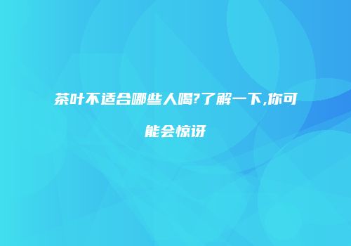 茶叶不适合哪些人喝?了解一下,你可能会惊讶