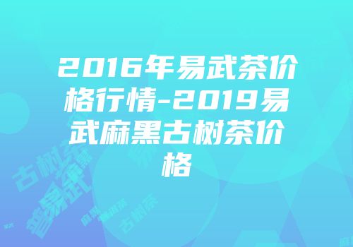2016年易武茶价格行情-2019易武麻黑古树茶价格