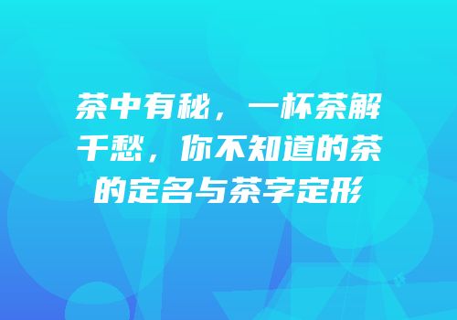 茶中有秘，一杯茶解千愁，你不知道的茶的定名与茶字定形