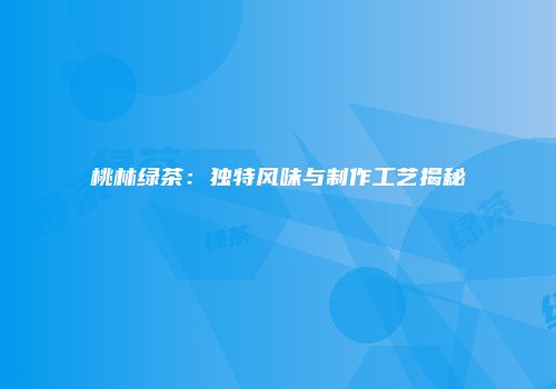 桃林绿茶：独特风味与制作工艺揭秘