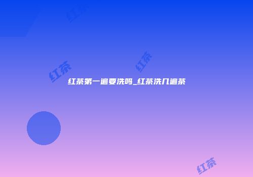 红茶第一遍要洗吗_红茶洗几遍茶