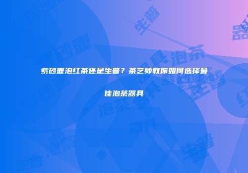 紫砂壶泡红茶还是生普？茶艺师教你如何选择最佳泡茶器具