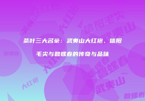 茶叶三大名豪：武夷山大红袍、信阳毛尖与碧螺春的传奇与品味