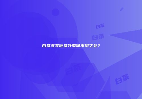 白茶与其他茶叶有何不同之处？