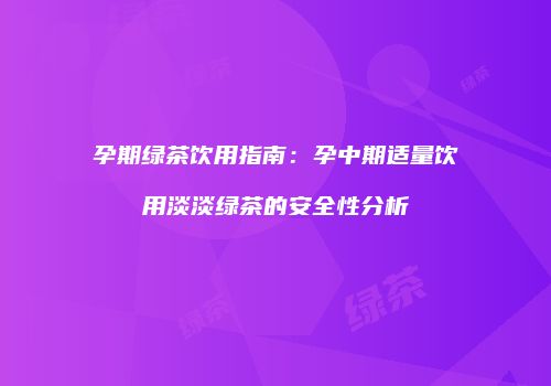 孕期绿茶饮用指南：孕中期适量饮用淡淡绿茶的安全性分析