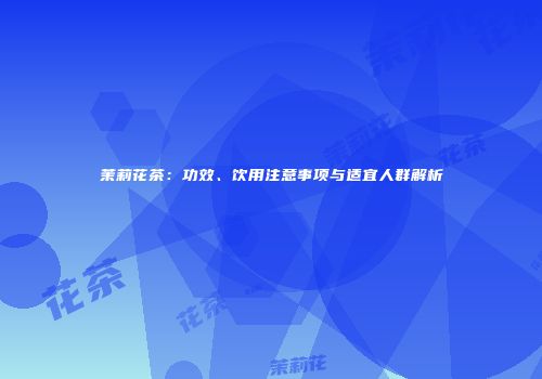 茉莉花茶：功效、饮用注意事项与适宜人群解析