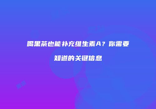 喝黑茶也能补充维生素A？你需要知道的关键信息