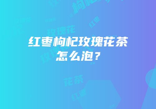 红枣枸杞玫瑰花茶怎么泡？