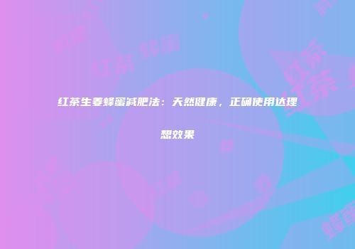 红茶生姜蜂蜜减肥法：天然健康，正确使用达理想效果