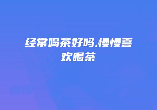 经常喝茶好吗,慢慢喜欢喝茶