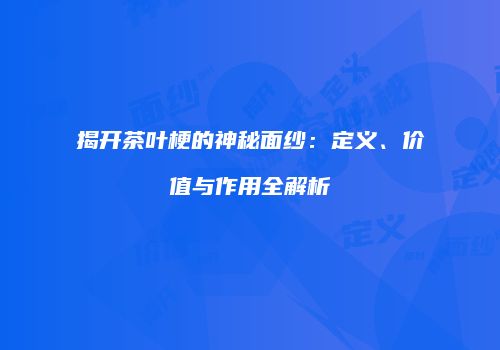 揭开茶叶梗的神秘面纱：定义、价值与作用全解析