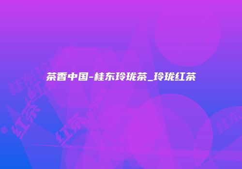 茶香中国-桂东玲珑茶_玲珑红茶