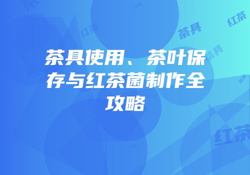 茶具使用、茶叶保存与红茶菌制作全攻略