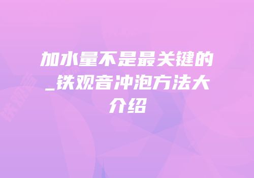 加水量不是最关键的_铁观音冲泡方法大介绍