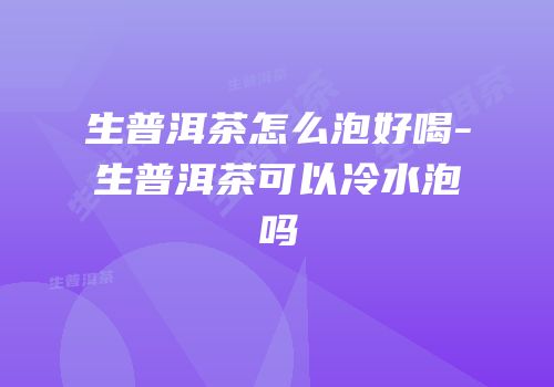 生普洱茶怎么泡好喝-生普洱茶可以冷水泡吗