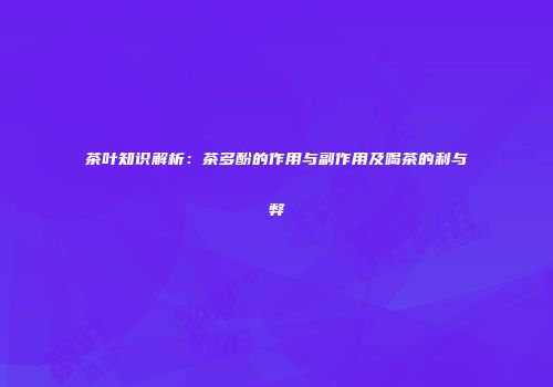 茶叶知识解析：茶多酚的作用与副作用及喝茶的利与弊