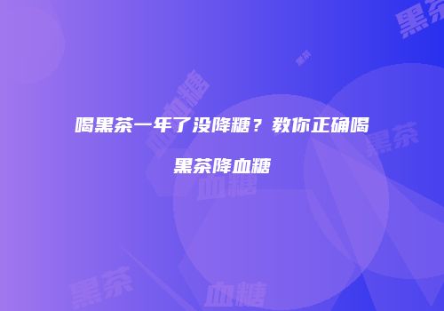 喝黑茶一年了没降糖？教你正确喝黑茶降血糖