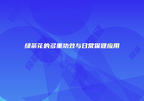 绿茶花的多重功效与日常保健应用