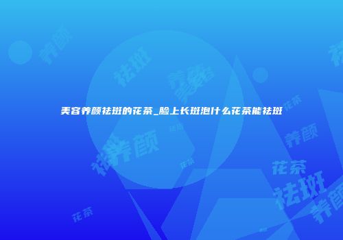 美容养颜祛斑的花茶_脸上长斑泡什么花茶能祛斑