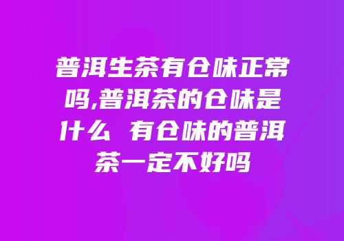 普洱生茶有仓味正常吗,普洱茶的仓味是什么 有仓味的普洱茶一定不好吗