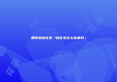 如何泡桂花茶「桂花茶怎么泡最好」
