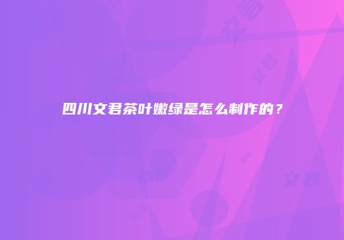 四川文君茶叶嫩绿是怎么制作的？
