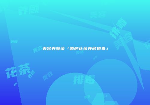 美容养颜茶「哪种花茶养颜排毒」