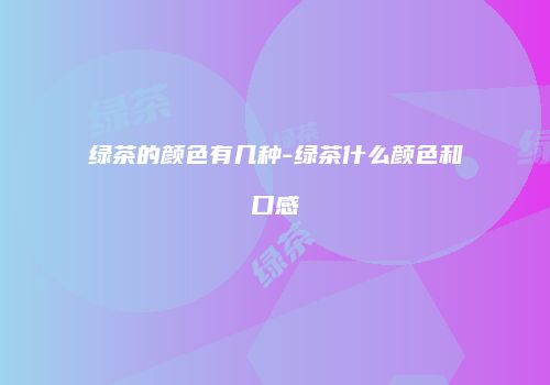 绿茶的颜色有几种-绿茶什么颜色和口感