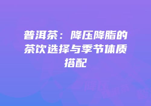 普洱茶：降压降脂的茶饮选择与季节体质搭配