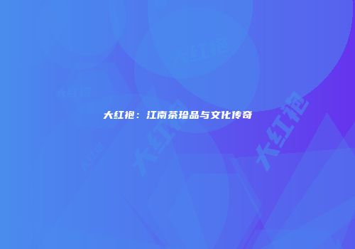 大红袍：江南茶珍品与文化传奇
