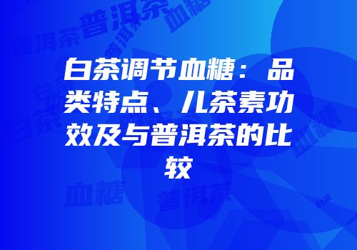 白茶调节血糖：品类特点、儿茶素功效及与普洱茶的比较