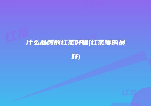 什么品牌的红茶好喝(红茶哪的最好)