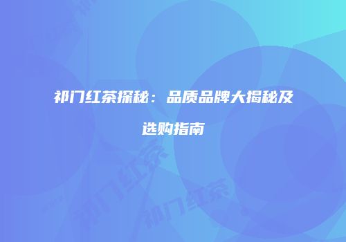 祁门红茶探秘：品质品牌大揭秘及选购指南