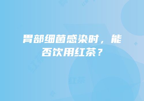 胃部细菌感染时，能否饮用红茶？