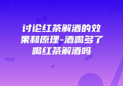 讨论红茶解酒的效果和原理-酒喝多了喝红茶解酒吗