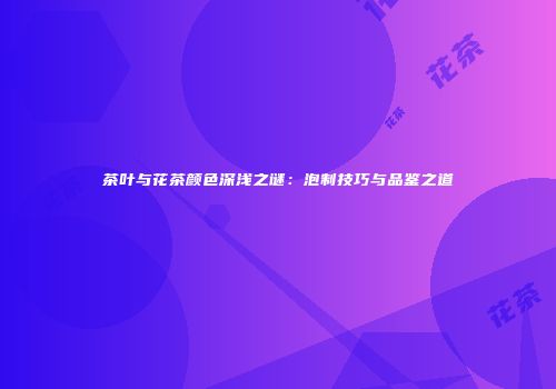 茶叶与花茶颜色深浅之谜：泡制技巧与品鉴之道