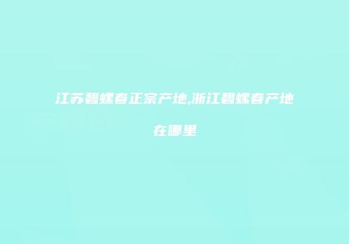 江苏碧螺春正宗产地,浙江碧螺春产地在哪里