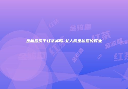 金骏眉属于红茶类吗-女人喝金骏眉的好处
