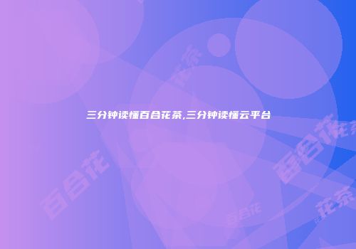 三分钟读懂百合花茶,三分钟读懂云平台