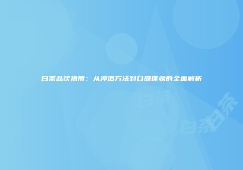 白茶品饮指南：从冲泡方法到口感体验的全面解析