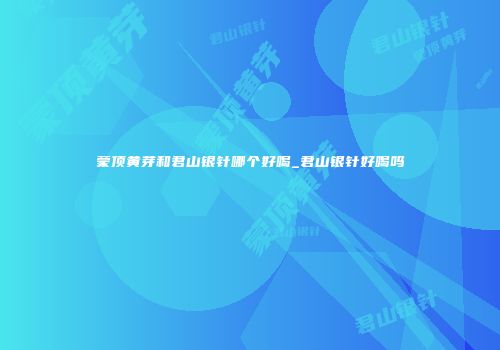 蒙顶黄芽和君山银针哪个好喝_君山银针好喝吗