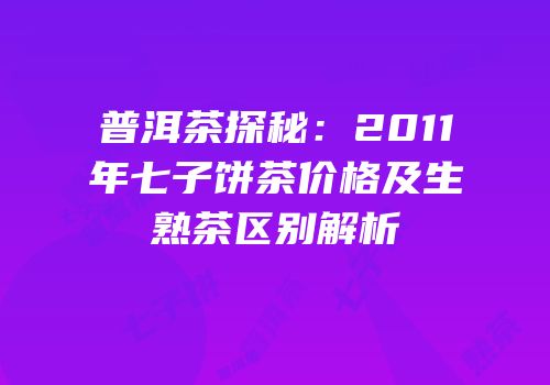 普洱茶探秘：2011年七子饼茶价格及生熟茶区别解析