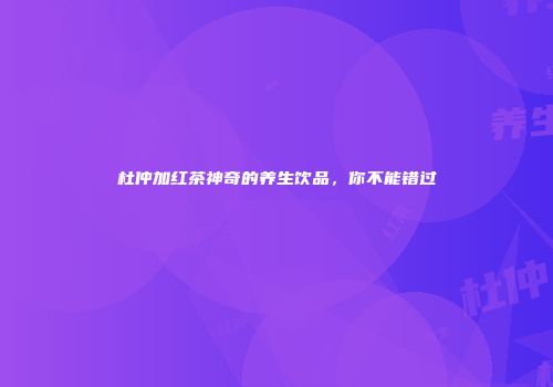 杜仲加红茶神奇的养生饮品，你不能错过