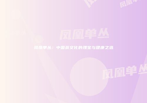 凤凰单丛：中国茶文化的瑰宝与健康之选