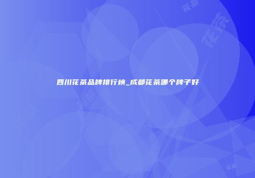 四川花茶品牌排行榜_成都花茶哪个牌子好
