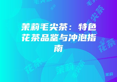 茉莉毛尖茶：特色花茶品鉴与冲泡指南