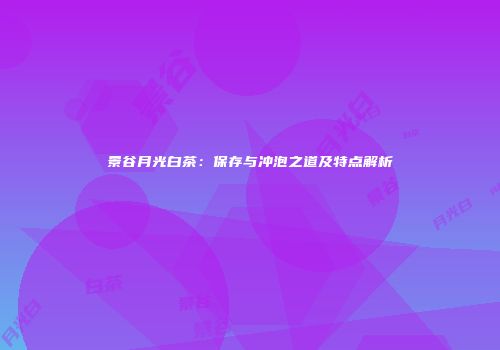 景谷月光白茶：保存与冲泡之道及特点解析