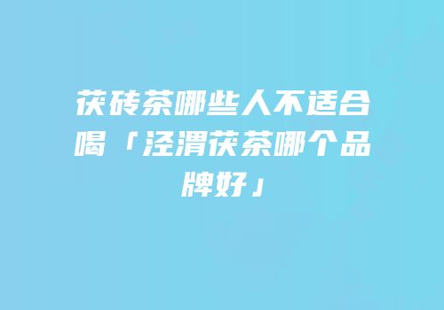 茯砖茶哪些人不适合喝「泾渭茯茶哪个品牌好」
