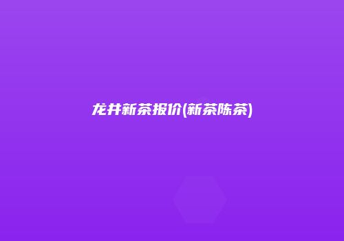 龙井新茶报价(新茶陈茶)