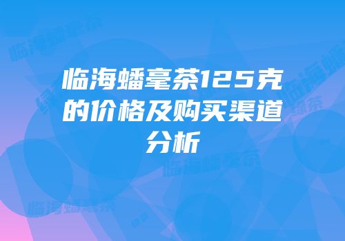临海蟠毫茶125克的价格及购买渠道分析
